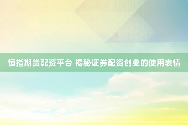 恒指期货配资平台 揭秘证券配资创业的使用表情