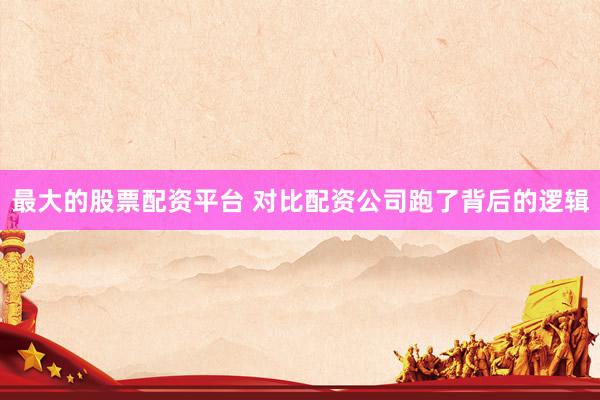 最大的股票配资平台 对比配资公司跑了背后的逻辑