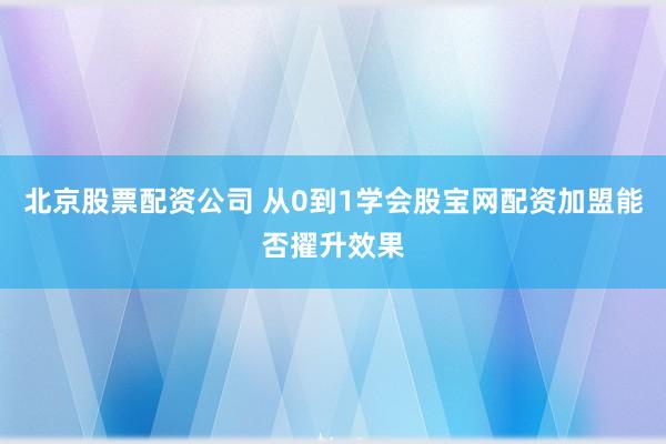 北京股票配资公司 从0到1学会股宝网配资加盟能否擢升效果
