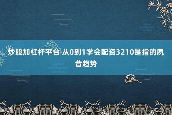 炒股加杠杆平台 从0到1学会配资3210是指的夙昔趋势