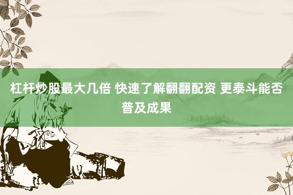 杠杆炒股最大几倍 快速了解翻翻配资 更泰斗能否普及成果