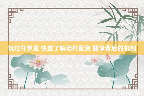 玩杠杆炒股 快速了解场外配资 翻译背后的机制