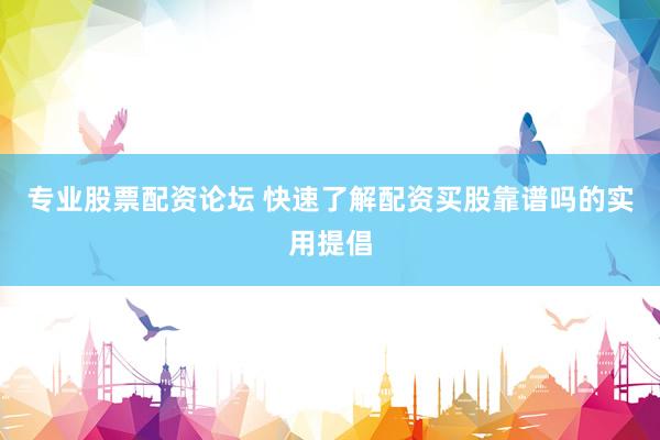 专业股票配资论坛 快速了解配资买股靠谱吗的实用提倡