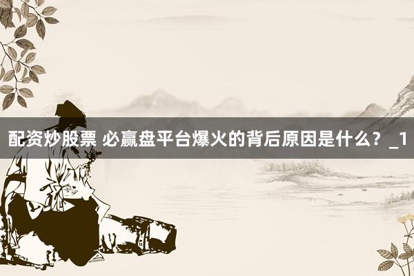 配资炒股票 必赢盘平台爆火的背后原因是什么？_1