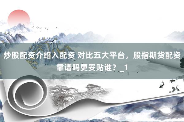 炒股配资介绍入配资 对比五大平台，股指期货配资靠谱吗更妥贴谁？_1