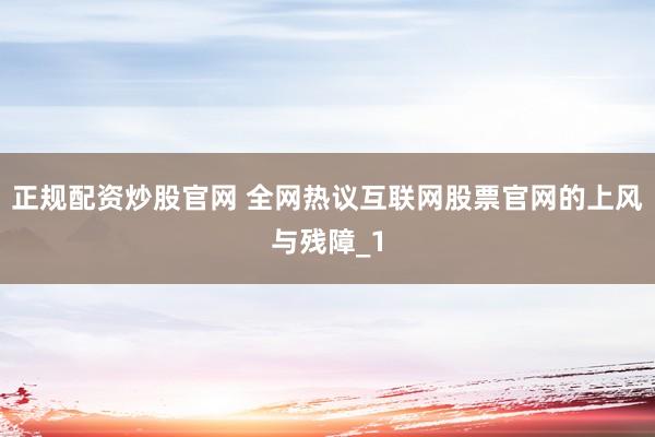正规配资炒股官网 全网热议互联网股票官网的上风与残障_1