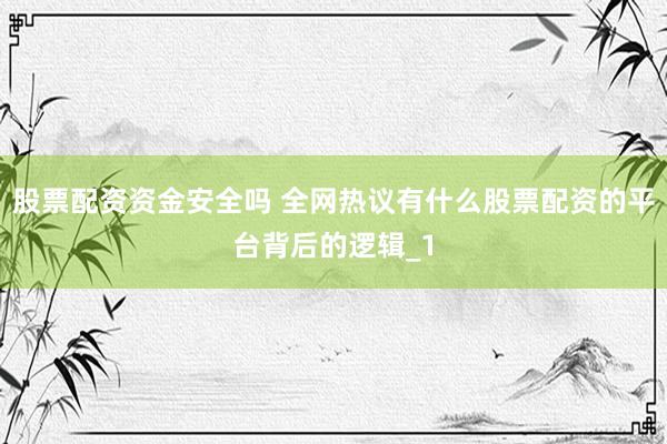 股票配资资金安全吗 全网热议有什么股票配资的平台背后的逻辑_1