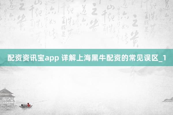 配资资讯宝app 详解上海黑牛配资的常见误区_1