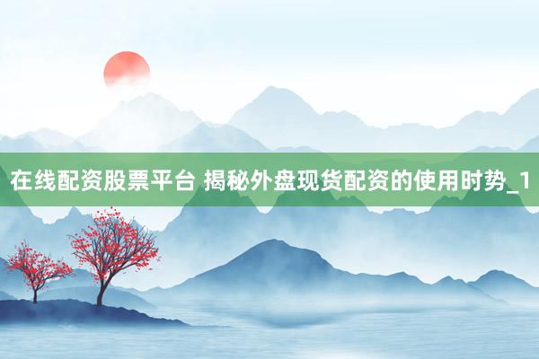 在线配资股票平台 揭秘外盘现货配资的使用时势_1