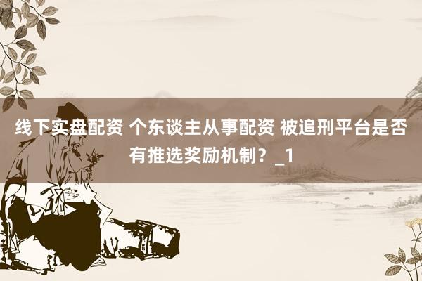 线下实盘配资 个东谈主从事配资 被追刑平台是否有推选奖励机制？_1