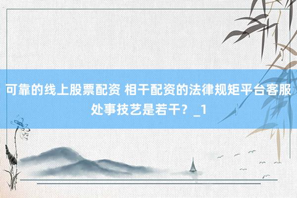 可靠的线上股票配资 相干配资的法律规矩平台客服处事技艺是若干？_1