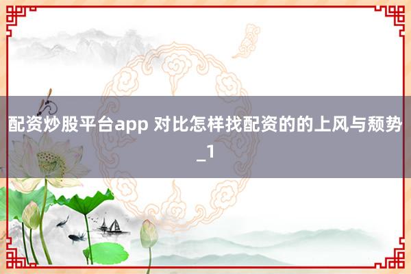 配资炒股平台app 对比怎样找配资的的上风与颓势_1