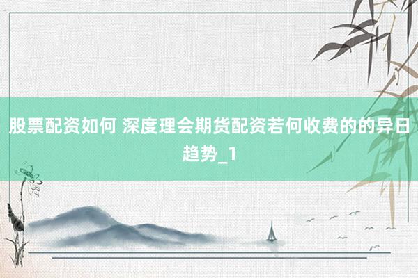 股票配资如何 深度理会期货配资若何收费的的异日趋势_1