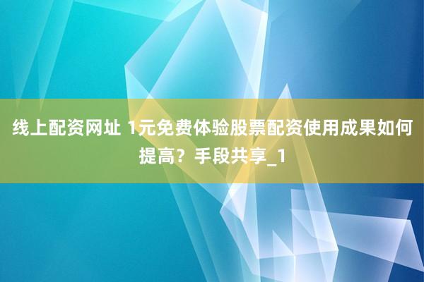 线上配资网址 1元免费体验股票配资使用成果如何提高？手段共享_1