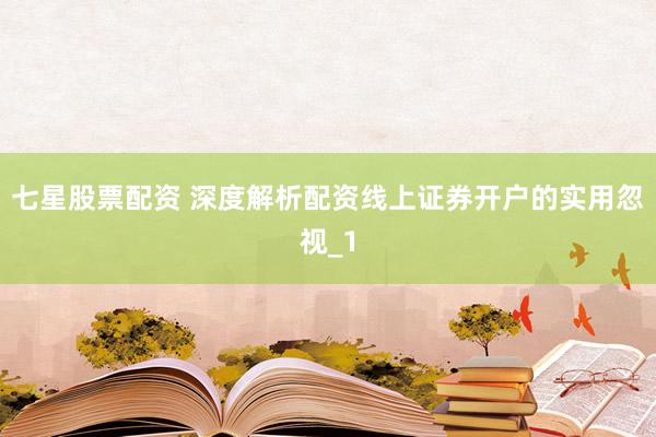 七星股票配资 深度解析配资线上证券开户的实用忽视_1