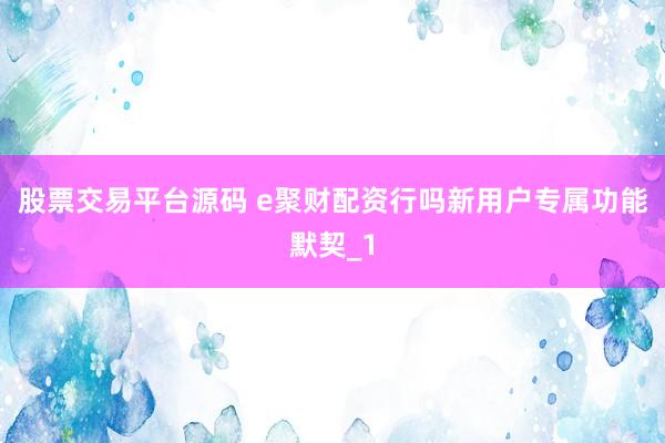 股票交易平台源码 e聚财配资行吗新用户专属功能默契_1