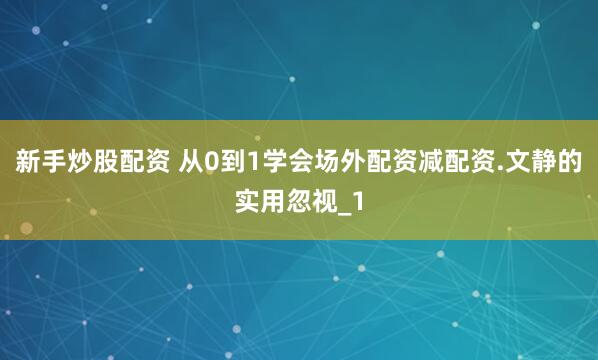 新手炒股配资 从0到1学会场外配资减配资.文静的实用忽视_1