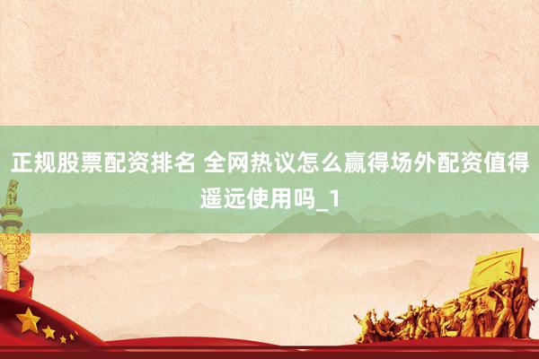 正规股票配资排名 全网热议怎么赢得场外配资值得遥远使用吗_1