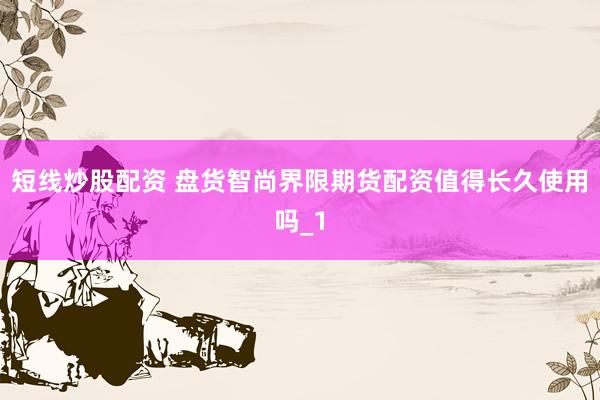 短线炒股配资 盘货智尚界限期货配资值得长久使用吗_1
