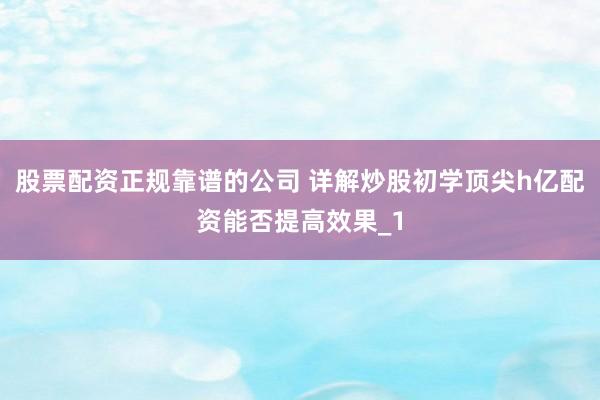 股票配资正规靠谱的公司 详解炒股初学顶尖h亿配资能否提高效果_1
