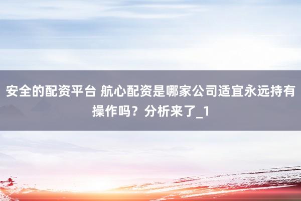 安全的配资平台 航心配资是哪家公司适宜永远持有操作吗？分析来了_1