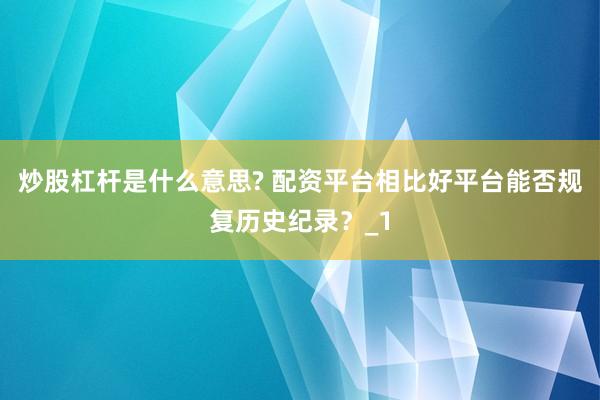 炒股杠杆是什么意思? 配资平台相比好平台能否规复历史纪录？_1