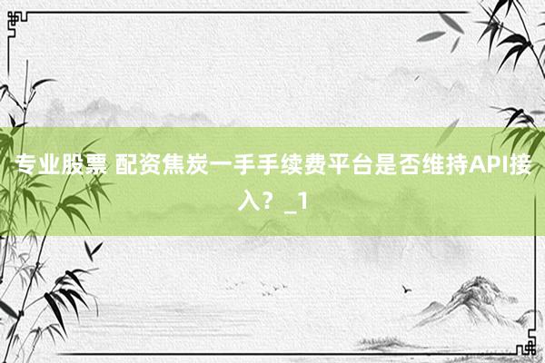 专业股票 配资焦炭一手手续费平台是否维持API接入？_1