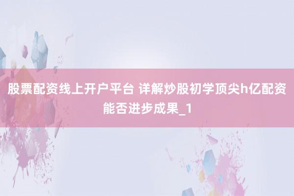 股票配资线上开户平台 详解炒股初学顶尖h亿配资能否进步成果_1