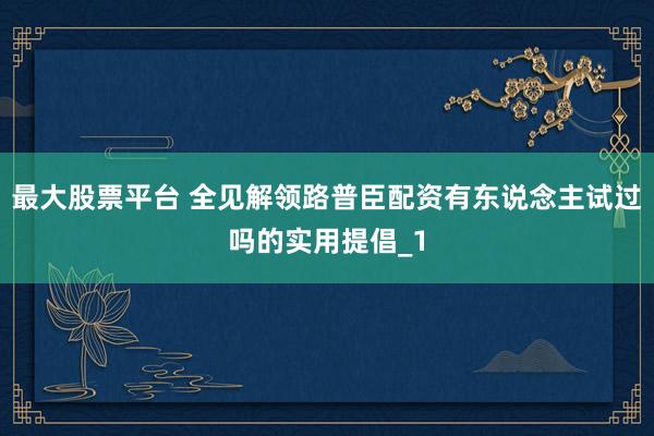 最大股票平台 全见解领路普臣配资有东说念主试过吗的实用提倡_1