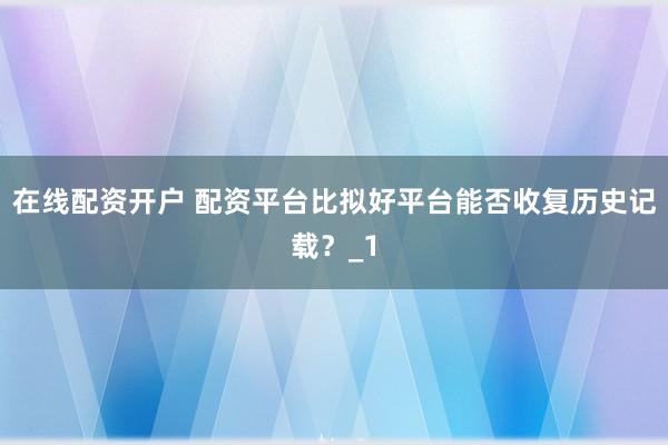 在线配资开户 配资平台比拟好平台能否收复历史记载？_1