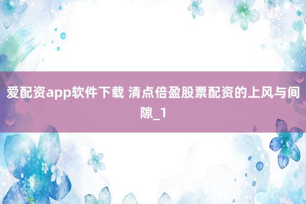 爱配资app软件下载 清点倍盈股票配资的上风与间隙_1