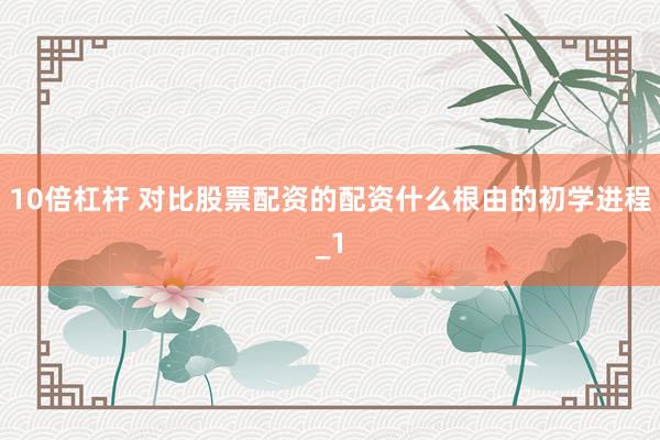 10倍杠杆 对比股票配资的配资什么根由的初学进程_1